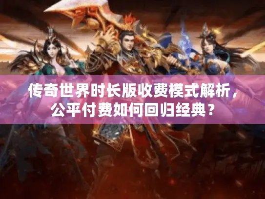 传奇世界时长版收费模式解析，公平付费如何回归经典？