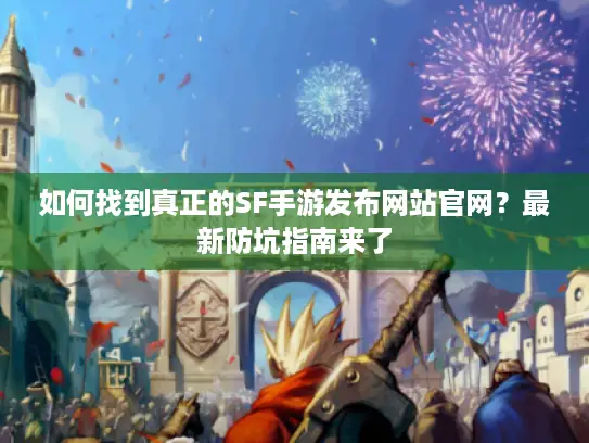如何找到真正的SF手游发布网站官网？最新防坑指南来了