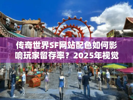 传奇世界SF网站配色如何影响玩家留存率？2025年视觉方案揭秘