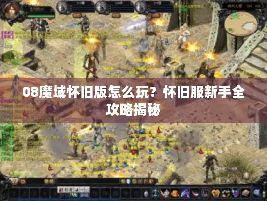 08魔域怀旧版怎么玩？怀旧服新手全攻略揭秘