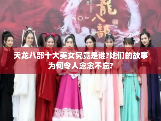 天龙八部十大美女究竟是谁?她们的故事为何令人念念不忘?