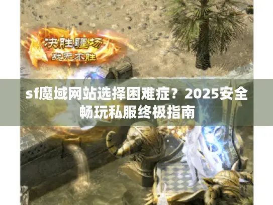 sf魔域网站选择困难症？2025安全畅玩私服终极指南