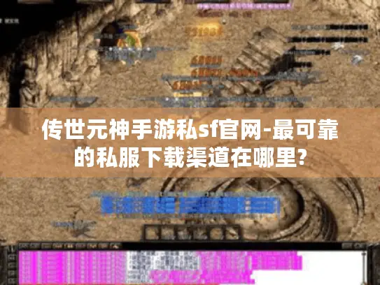 传世元神手游私sf官网-最可靠的私服下载渠道在哪里?