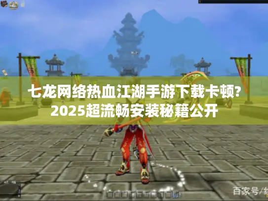 七龙网络热血江湖手游下载卡顿?2025超流畅安装秘籍公开 七龙网络热血江湖手游下载卡顿?2025超流畅安装秘籍公开