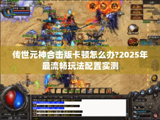 传世元神合击版卡顿怎么办?2025年最流畅玩法配置实测 传世元神合击版卡顿怎么办?2025年最流畅玩法配置实测