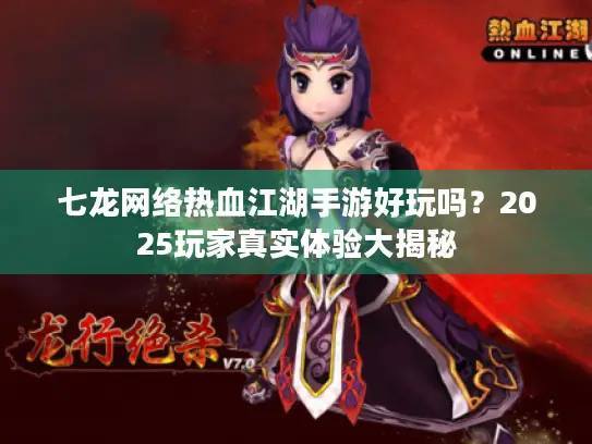 七龙网络热血江湖手游好玩吗？2025玩家真实体验大揭秘