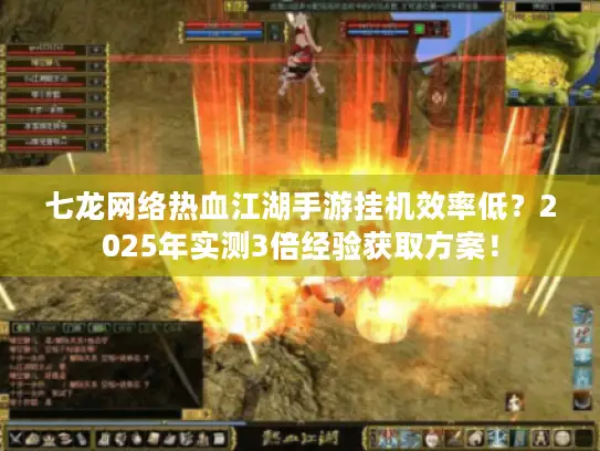七龙网络热血江湖手游挂机效率低？2025年实测3倍经验获取方案！