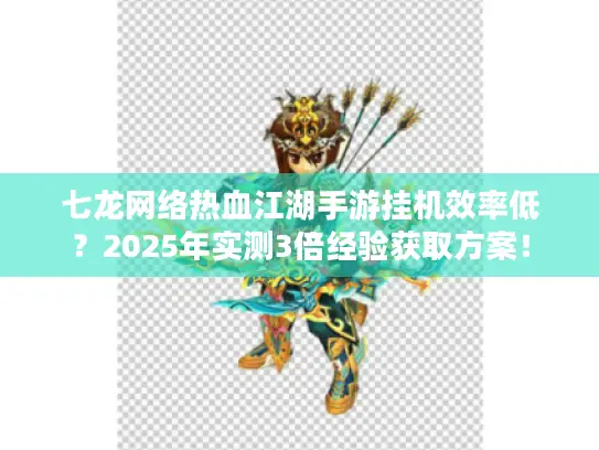 七龙网络热血江湖手游挂机效率低？2025年实测3倍经验获取方案！