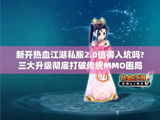 新开热血江湖私服2.0值得入坑吗?三大升级彻底打破传统MMO困局