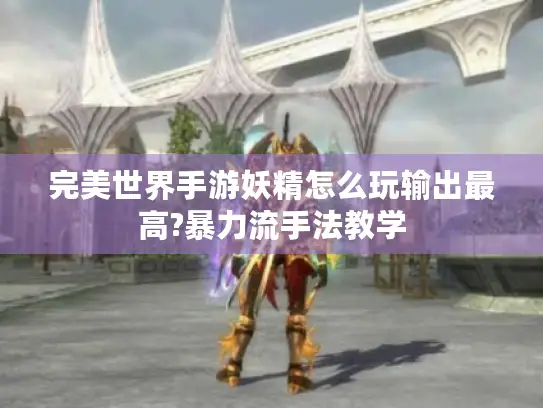 完美世界手游妖精怎么玩输出最高?暴力流手法教学