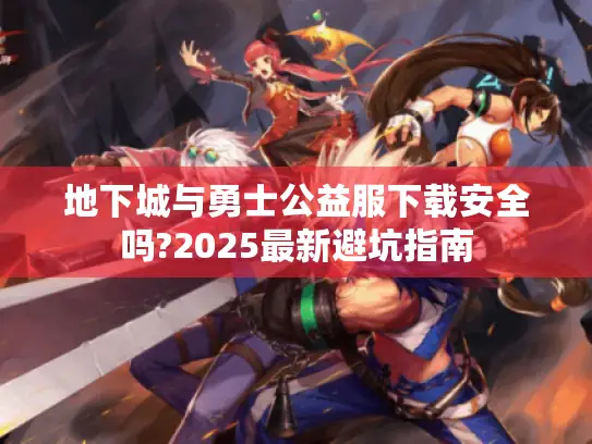 地下城与勇士公益服下载安全吗?2025最新避坑指南