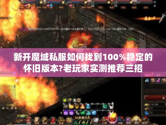 新开魔域私服如何找到100%稳定的怀旧版本?老玩家实测推荐三招 新开魔域私服如何找到100%稳定的怀旧版本?老玩家实测推荐三招