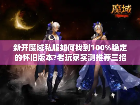 新开魔域私服如何找到100%稳定的怀旧版本?老玩家实测推荐三招 新开魔域私服如何找到100%稳定的怀旧版本?老玩家实测推荐三招