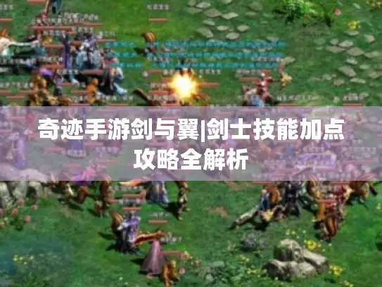 奇迹手游剑与翼|剑士技能加点攻略全解析 奇迹手游剑与翼|剑士技能加点攻略全解析