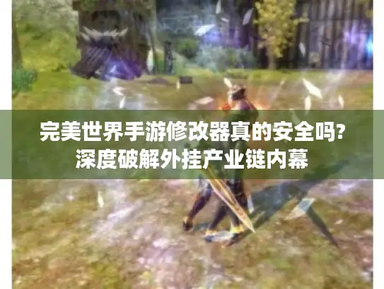 完美世界手游修改器真的安全吗?深度破解外挂产业链内幕