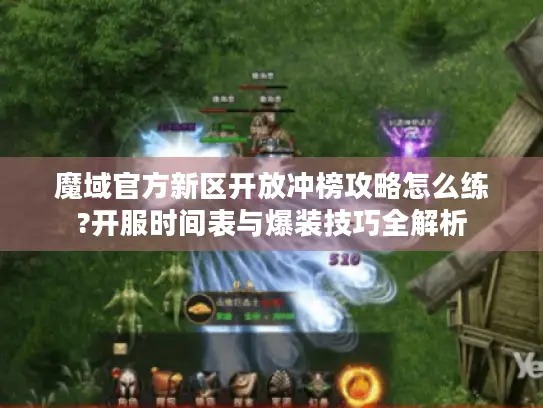 魔域官方新区开放冲榜攻略怎么练?开服时间表与爆装技巧全解析