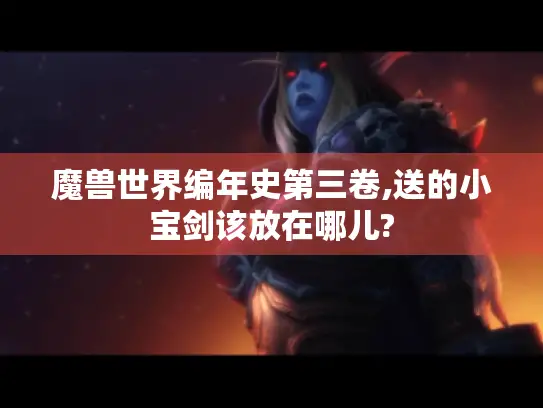 魔兽世界编年史第三卷,送的小宝剑该放在哪儿?