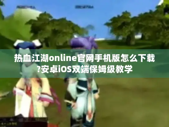 热血江湖online官网手机版怎么下载?安卓iOS双端保姆级教学