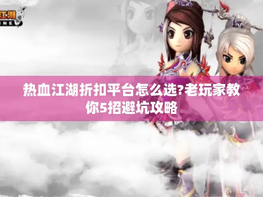 热血江湖折扣平台怎么选?老玩家教你5招避坑攻略 热血江湖折扣平台怎么选?老玩家教你5招避坑攻略