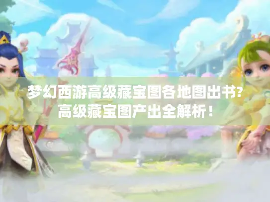 梦幻西游高级藏宝图各地图出书?高级藏宝图产出全解析! 梦幻西游高级藏宝图各地图出书?高级藏宝图产出全解析!