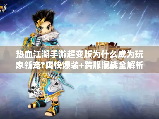 热血江湖手游超变版为什么成为玩家新宠?爽快爆装+跨服混战全解析