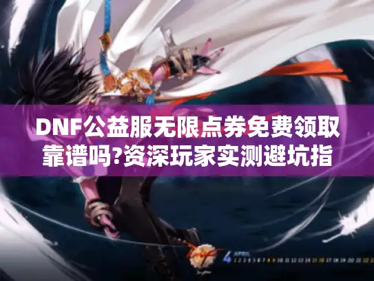 DNF公益服无限点券免费领取靠谱吗?资深玩家实测避坑指南