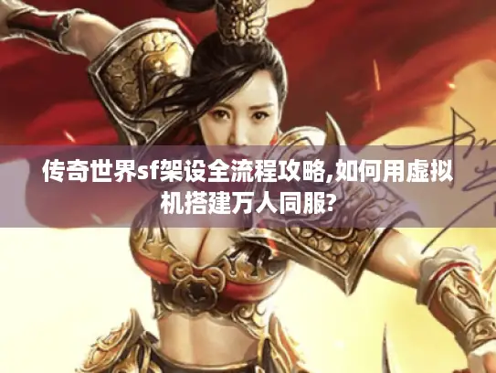 传奇世界sf架设全流程攻略,如何用虚拟机搭建万人同服?