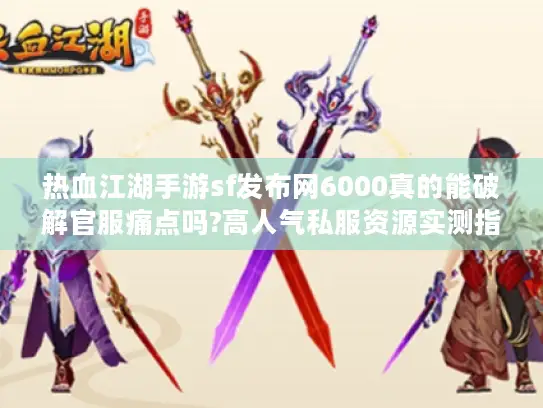 热血江湖手游sf发布网6000真的能破解官服痛点吗?高人气私服资源实测指南