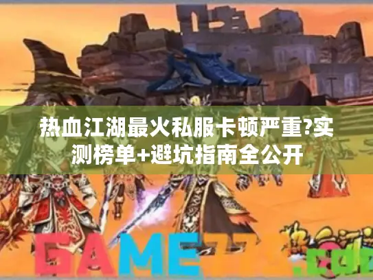 热血江湖最火私服卡顿严重?实测榜单+避坑指南全公开