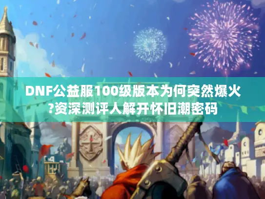 DNF公益服100级版本为何突然爆火?资深测评人解开怀旧潮密码