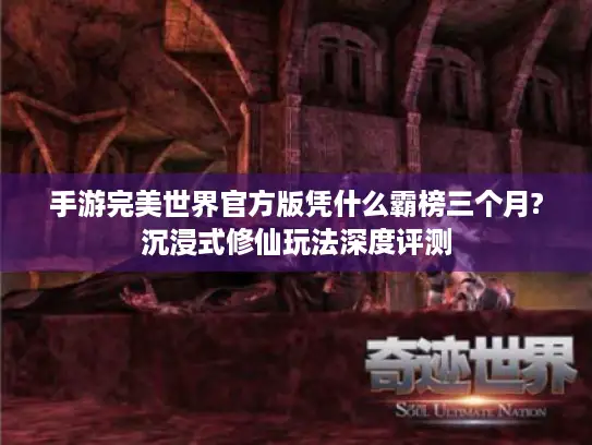 手游完美世界官方版凭什么霸榜三个月?沉浸式修仙玩法深度评测