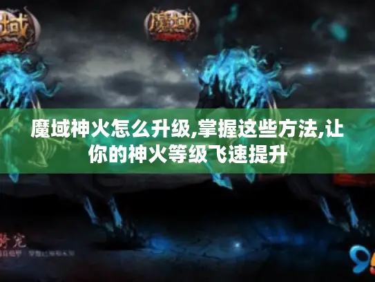 魔域神火怎么升级,掌握这些方法,让你的神火等级飞速提升
