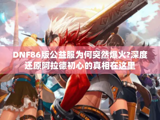 DNF86版公益服为何突然爆火?深度还原阿拉德初心的真相在这里