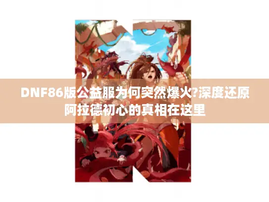 DNF86版公益服为何突然爆火?深度还原阿拉德初心的真相在这里