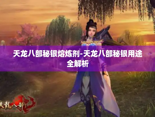 天龙八部秘银熔炼剂-天龙八部秘银用途全解析 天龙八部秘银熔炼剂-天龙八部秘银用途全解析