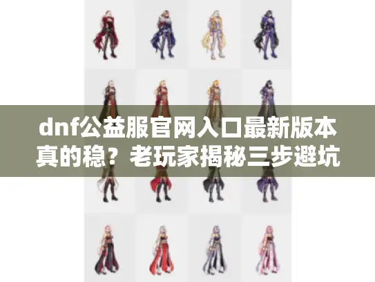 dnf公益服官网入口最新版本真的稳?老玩家揭秘三步避坑法 dnf公益服官网入口最新版本真的稳?老玩家揭秘三步避坑法