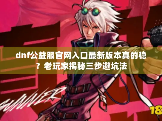 dnf公益服官网入口最新版本真的稳?老玩家揭秘三步避坑法 dnf公益服官网入口最新版本真的稳?老玩家揭秘三步避坑法