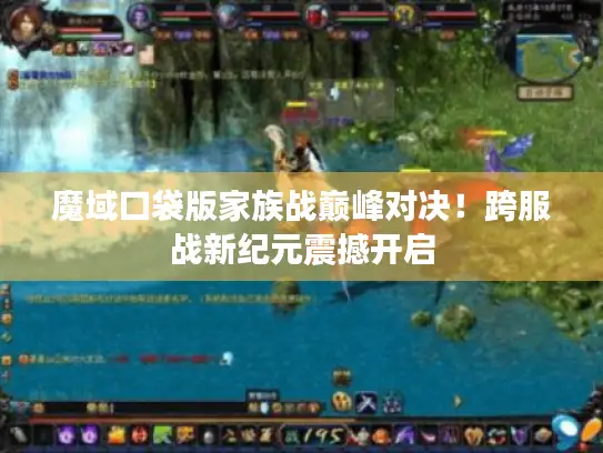 魔域口袋版家族战巅峰对决!跨服战新纪元震撼开启 魔域口袋版家族战巅峰对决!跨服战新纪元震撼开启