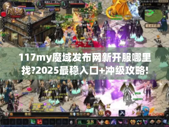 117my魔域发布网新开服哪里找?2025最稳入口+冲级攻略! 117my魔域发布网新开服哪里找?2025最稳入口+冲级攻略!