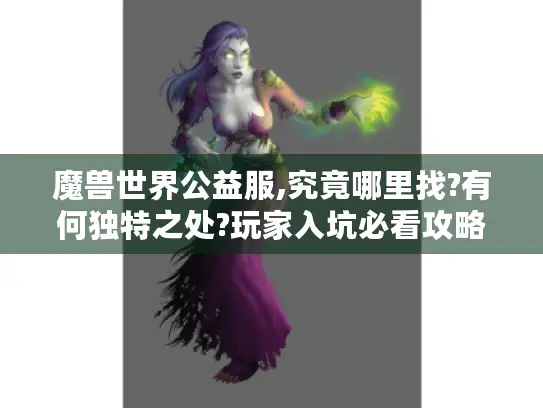 魔兽世界公益服,究竟哪里找?有何独特之处?玩家入坑必看攻略