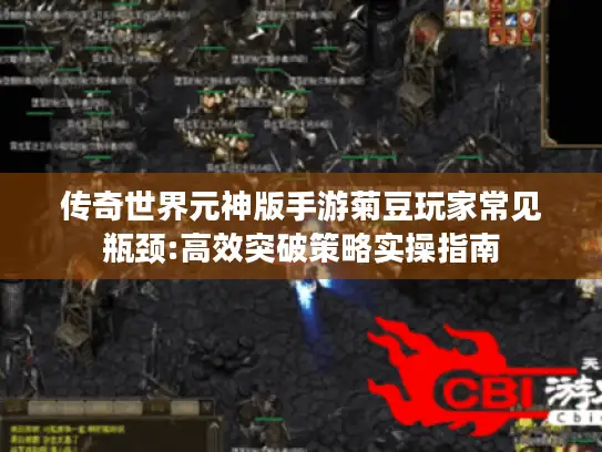 传奇世界元神版手游菊豆玩家常见瓶颈:高效突破策略实操指南 传奇世界元神版手游菊豆玩家常见瓶颈:高效突破策略实操指南