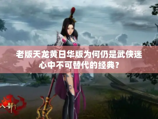 老版天龙黄日华版为何仍是武侠迷心中不可替代的经典？