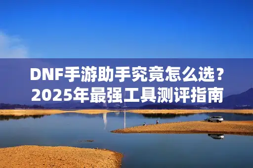 DNF手游助手究竟怎么选？2025年最强工具测评指南