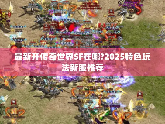 最新开传奇世界SF在哪?2025特色玩法新服推荐