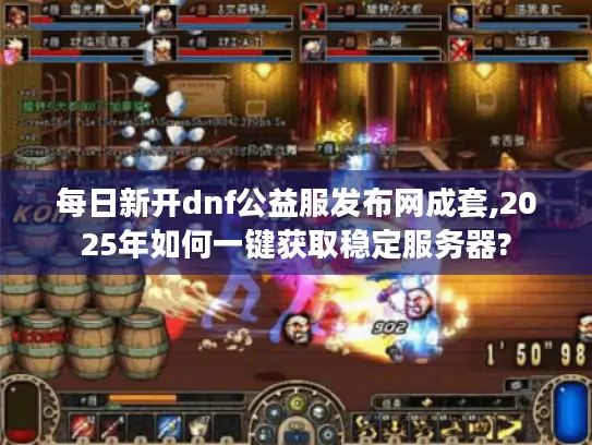 每日新开dnf公益服发布网成套,2025年如何一键获取稳定服务器?