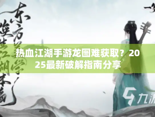 热血江湖手游龙图难获取？2025最新破解指南分享