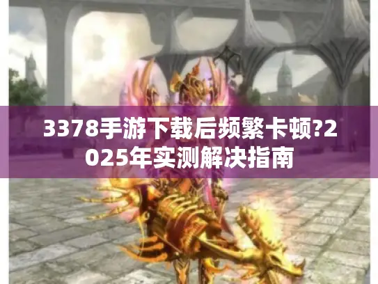 3378手游下载后频繁卡顿?2025年实测解决指南