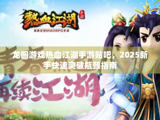 龙图游戏热血江湖手游贴吧，2025新手快速突破瓶颈指南