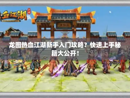 龙图热血江湖新手入门攻略？快速上手秘籍大公开！