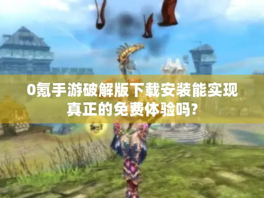 0氪手游破解版下载安装能实现真正的免费体验吗?